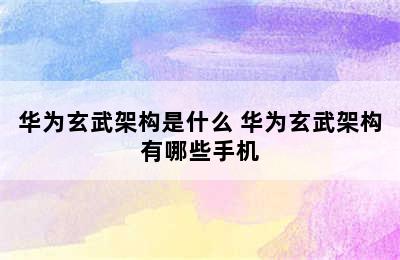 华为玄武架构是什么 华为玄武架构有哪些手机